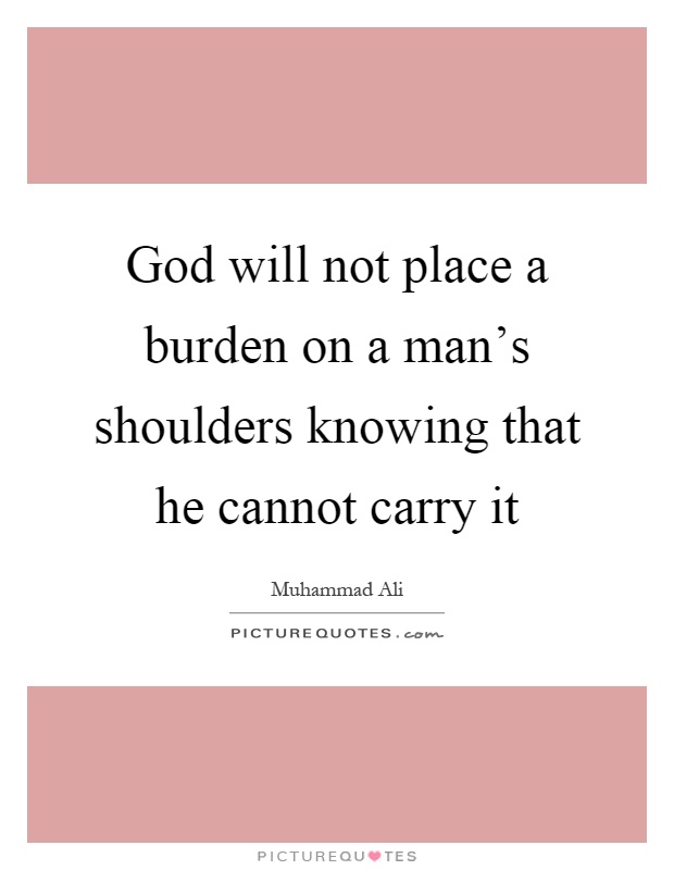 God will not place a burden on a man's shoulders knowing that he cannot carry it Picture Quote #1