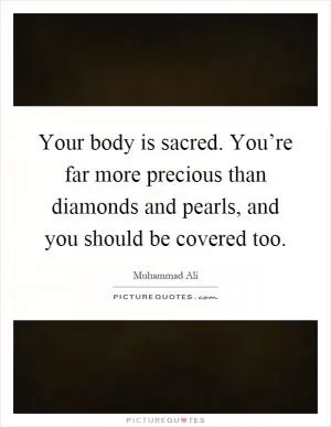Your body is sacred. You’re far more precious than diamonds and pearls, and you should be covered too Picture Quote #1