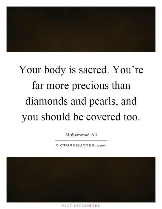 Your body is sacred. You're far more precious than diamonds and pearls, and you should be covered too Picture Quote #1
