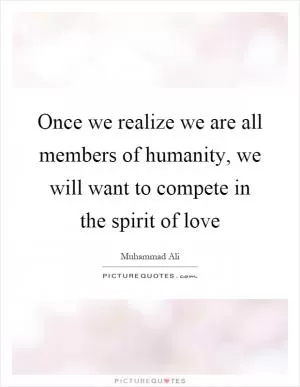 Once we realize we are all members of humanity, we will want to compete in the spirit of love Picture Quote #1