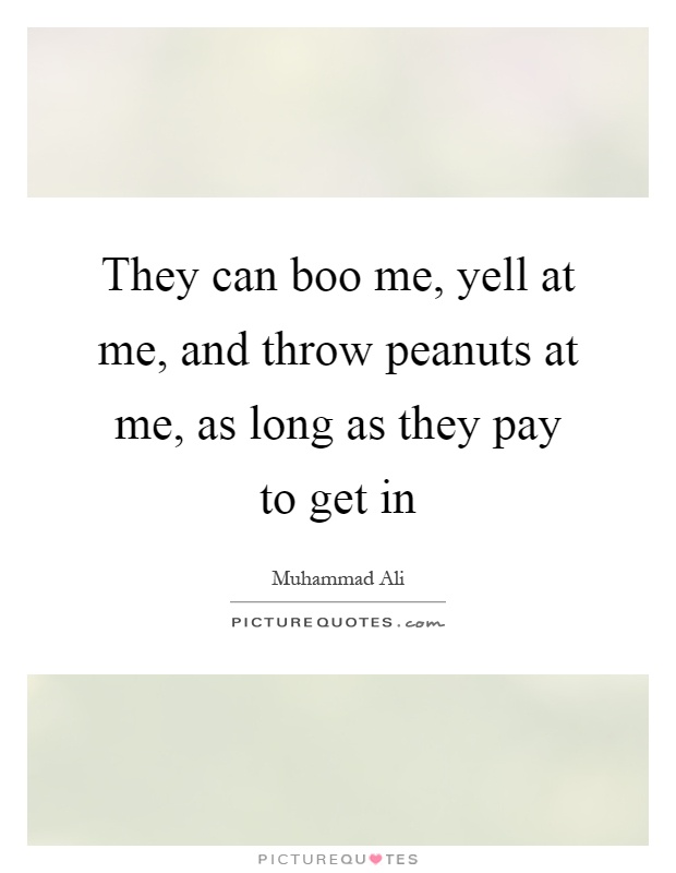 They can boo me, yell at me, and throw peanuts at me, as long as they pay to get in Picture Quote #1