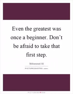 Even the greatest was once a beginner. Don’t be afraid to take that first step Picture Quote #1