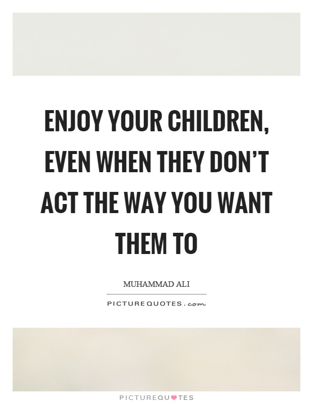 Enjoy your children, even when they don't act the way you want them to Picture Quote #1