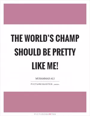 The world’s champ should be pretty like me! Picture Quote #1