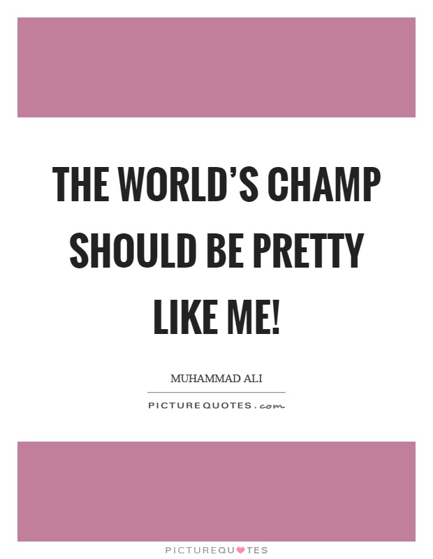 The world's champ should be pretty like me! Picture Quote #1