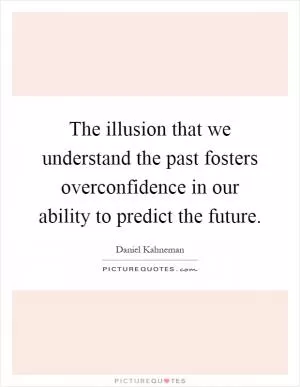 The illusion that we understand the past fosters overconfidence in our ability to predict the future Picture Quote #1