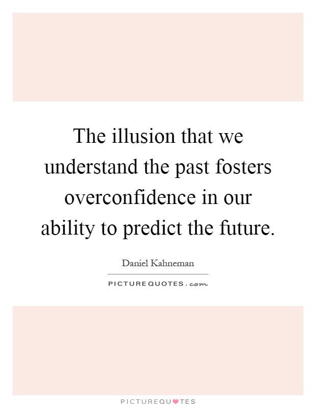 The illusion that we understand the past fosters overconfidence in our ability to predict the future Picture Quote #1