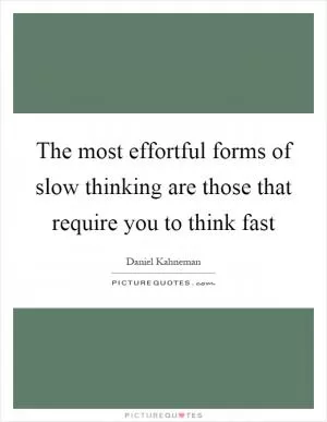 The most effortful forms of slow thinking are those that require you to think fast Picture Quote #1