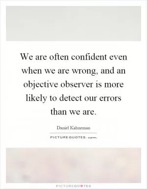We are often confident even when we are wrong, and an objective observer is more likely to detect our errors than we are Picture Quote #1