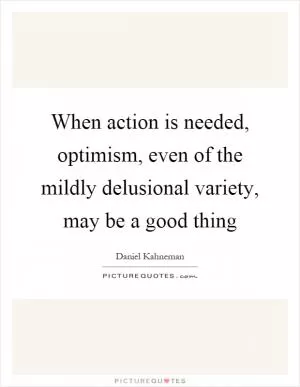When action is needed, optimism, even of the mildly delusional variety, may be a good thing Picture Quote #1