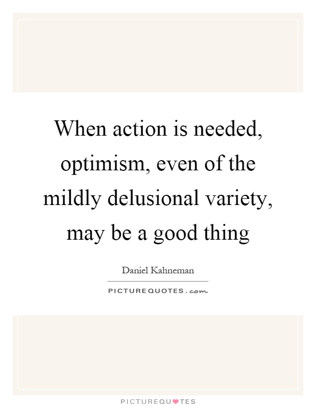 When action is needed, optimism, even of the mildly delusional variety, may be a good thing Picture Quote #1