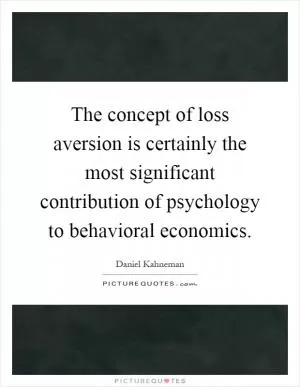 The concept of loss aversion is certainly the most significant contribution of psychology to behavioral economics Picture Quote #1