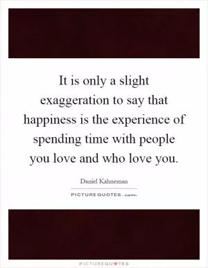 It is only a slight exaggeration to say that happiness is the experience of spending time with people you love and who love you Picture Quote #1