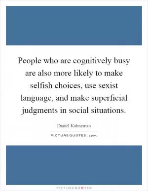 People who are cognitively busy are also more likely to make selfish choices, use sexist language, and make superficial judgments in social situations Picture Quote #1