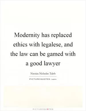 Modernity has replaced ethics with legalese, and the law can be gamed with a good lawyer Picture Quote #1