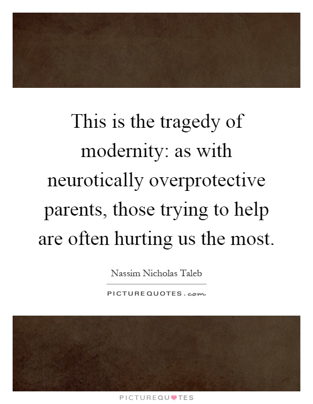 This is the tragedy of modernity: as with neurotically overprotective parents, those trying to help are often hurting us the most Picture Quote #1