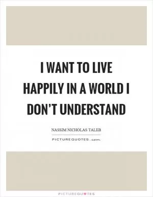 I want to live happily in a world I don’t understand Picture Quote #1