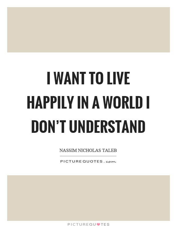I want to live happily in a world I don't understand Picture Quote #1