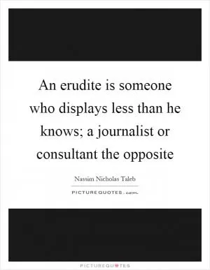 An erudite is someone who displays less than he knows; a journalist or consultant the opposite Picture Quote #1
