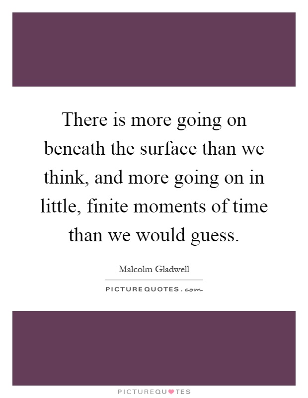 There is more going on beneath the surface than we think, and more going on in little, finite moments of time than we would guess Picture Quote #1