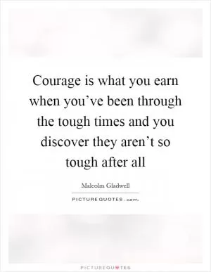 Courage is what you earn when you’ve been through the tough times and you discover they aren’t so tough after all Picture Quote #1