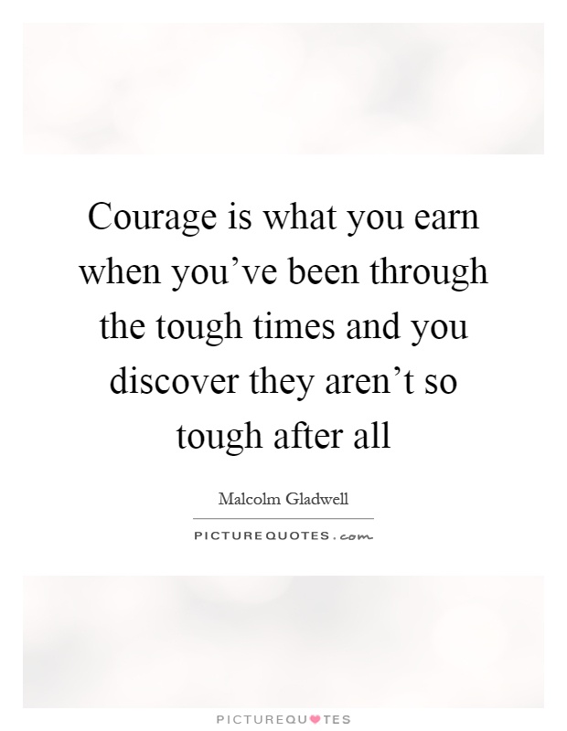 Courage is what you earn when you've been through the tough times and you discover they aren't so tough after all Picture Quote #1