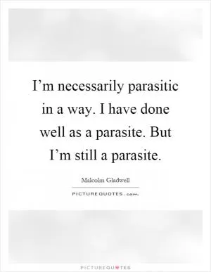 I’m necessarily parasitic in a way. I have done well as a parasite. But I’m still a parasite Picture Quote #1