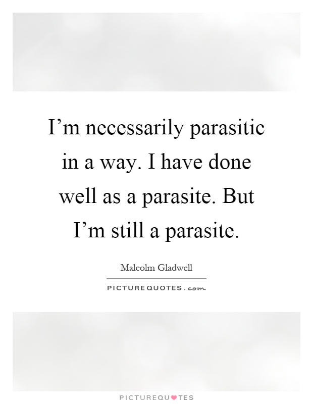 I'm necessarily parasitic in a way. I have done well as a parasite. But I'm still a parasite Picture Quote #1