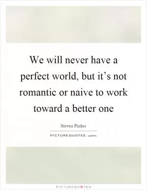 We will never have a perfect world, but it’s not romantic or naive to work toward a better one Picture Quote #1
