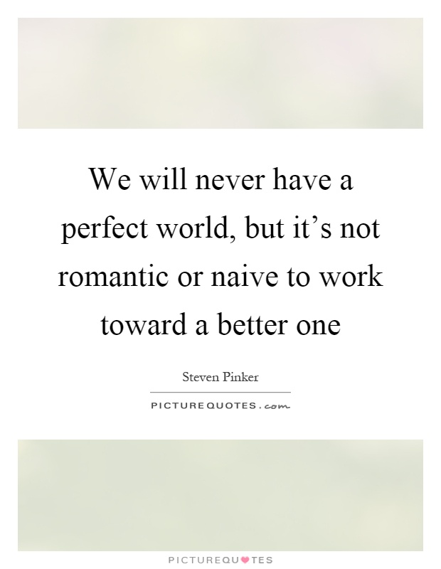 We will never have a perfect world, but it's not romantic or naive to work toward a better one Picture Quote #1