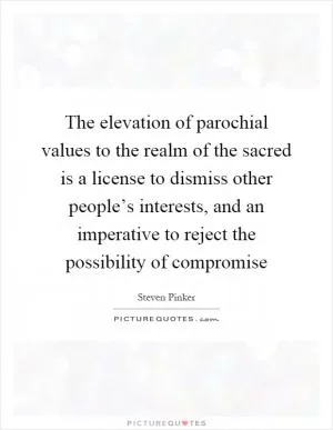The elevation of parochial values to the realm of the sacred is a license to dismiss other people’s interests, and an imperative to reject the possibility of compromise Picture Quote #1