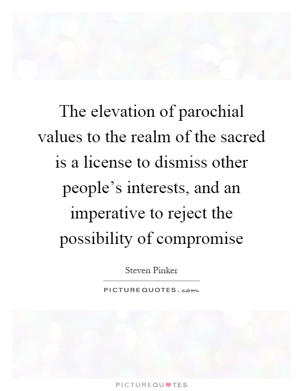 The elevation of parochial values to the realm of the sacred is a license to dismiss other people's interests, and an imperative to reject the possibility of compromise Picture Quote #1