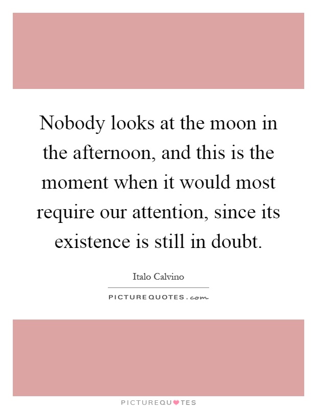 Nobody looks at the moon in the afternoon, and this is the moment when it would most require our attention, since its existence is still in doubt Picture Quote #1