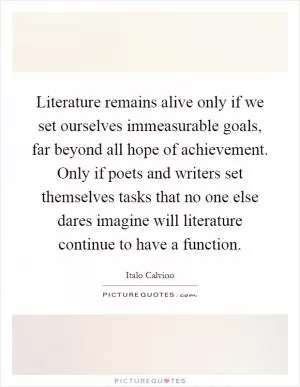 Literature remains alive only if we set ourselves immeasurable goals, far beyond all hope of achievement. Only if poets and writers set themselves tasks that no one else dares imagine will literature continue to have a function Picture Quote #1