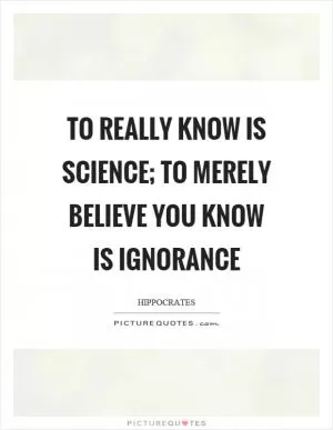 To really know is science; to merely believe you know is ignorance Picture Quote #1