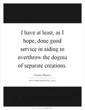 I have at least, as I hope, done good service in aiding to overthrow the dogma of separate creations Picture Quote #1