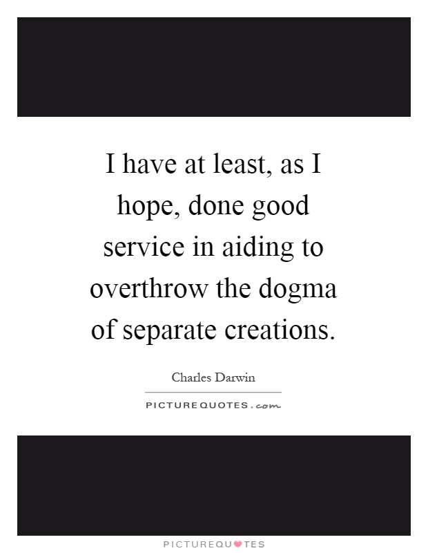I have at least, as I hope, done good service in aiding to overthrow the dogma of separate creations Picture Quote #1