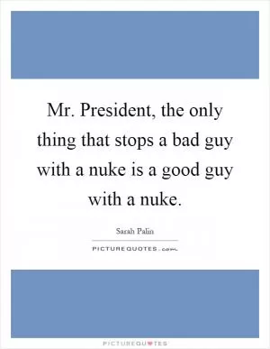 Mr. President, the only thing that stops a bad guy with a nuke is a good guy with a nuke Picture Quote #1