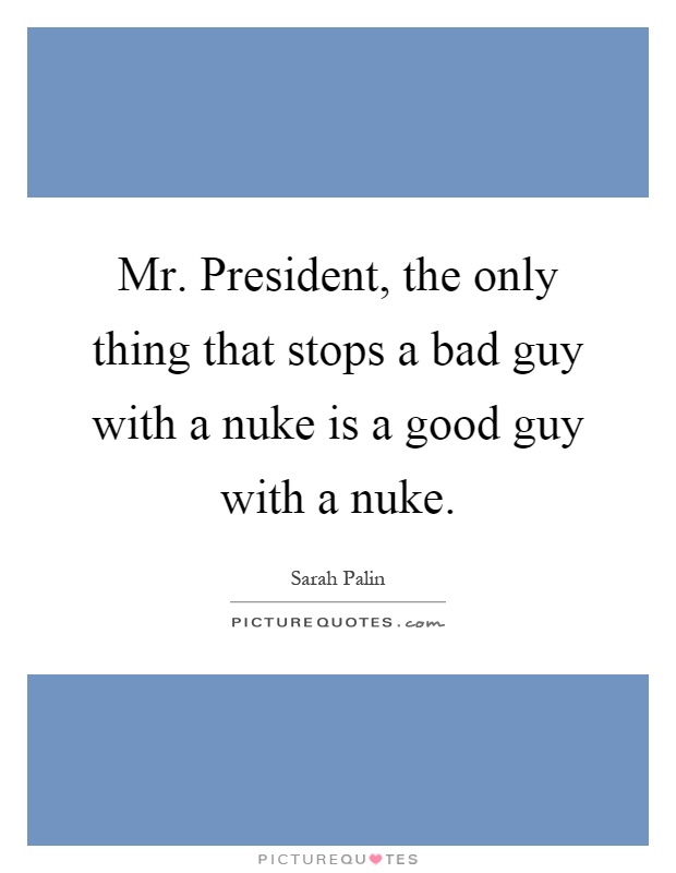 Mr. President, the only thing that stops a bad guy with a nuke is a good guy with a nuke Picture Quote #1