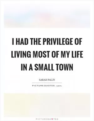 I had the privilege of living most of my life in a small town Picture Quote #1