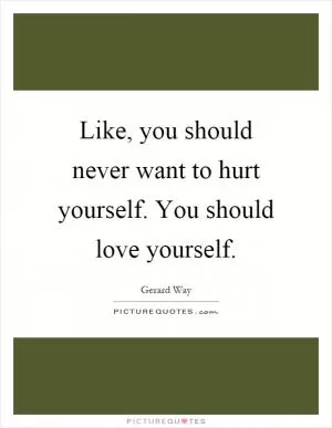 Like, you should never want to hurt yourself. You should love yourself Picture Quote #1