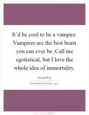 It’d be cool to be a vampire. Vampires are the best beast you can ever be. Call me egotistical, but I love the whole idea of immortality Picture Quote #1