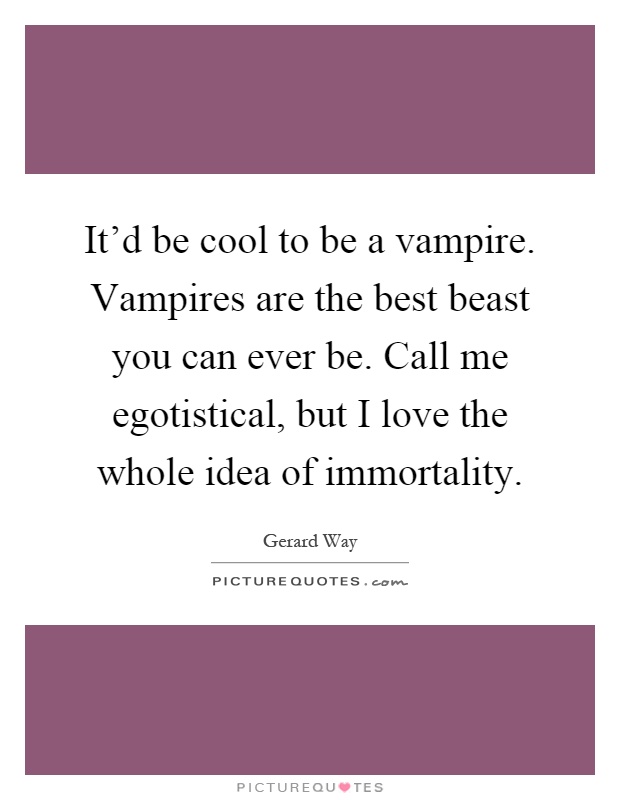 It'd be cool to be a vampire. Vampires are the best beast you can ever be. Call me egotistical, but I love the whole idea of immortality Picture Quote #1
