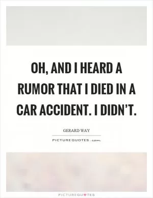 Oh, and I heard a rumor that I died in a car accident. I didn’t Picture Quote #1