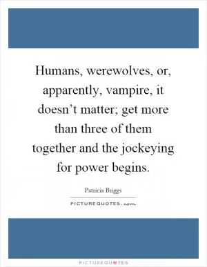 Humans, werewolves, or, apparently, vampire, it doesn’t matter; get more than three of them together and the jockeying for power begins Picture Quote #1