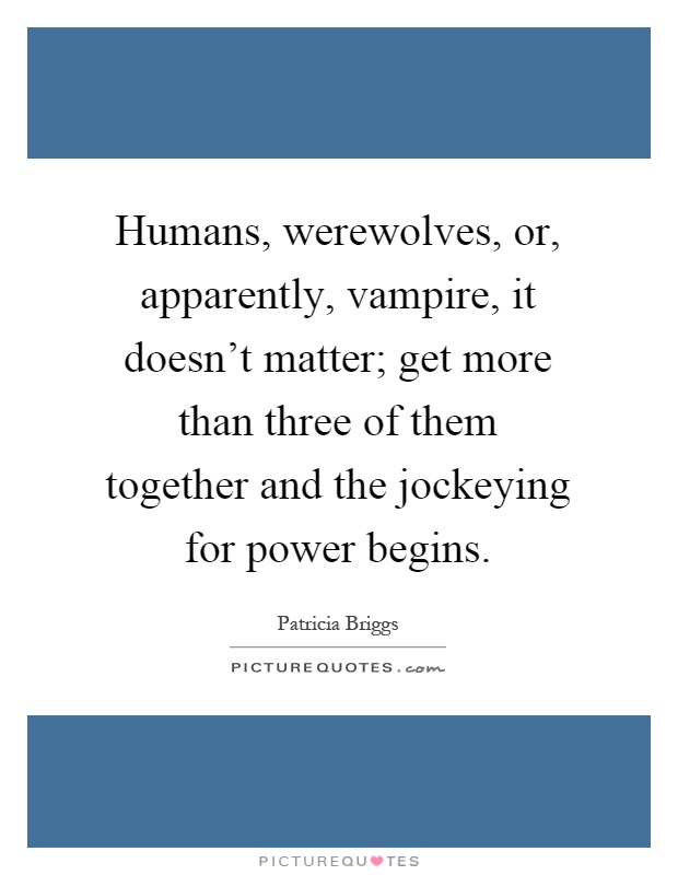 Humans, werewolves, or, apparently, vampire, it doesn't matter; get more than three of them together and the jockeying for power begins Picture Quote #1