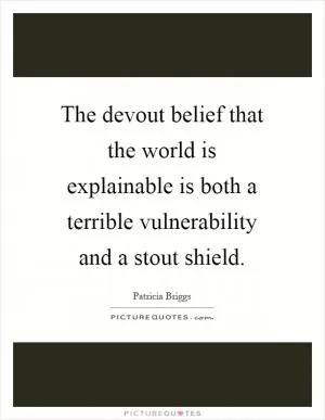 The devout belief that the world is explainable is both a terrible vulnerability and a stout shield Picture Quote #1