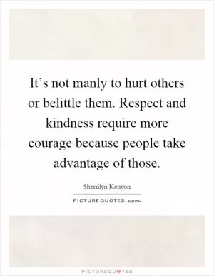 It’s not manly to hurt others or belittle them. Respect and kindness require more courage because people take advantage of those Picture Quote #1