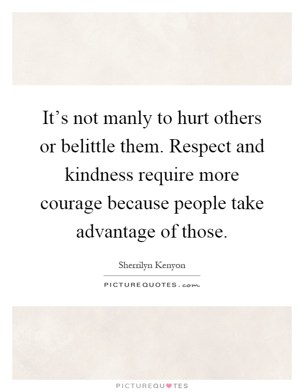 It's not manly to hurt others or belittle them. Respect and kindness require more courage because people take advantage of those Picture Quote #1