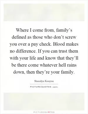 Where I come from, family’s defined as those who don’t screw you over a pay check. Blood makes no difference. If you can trust them with your life and know that they’ll be there come whatever hell rains down, then they’re your family Picture Quote #1